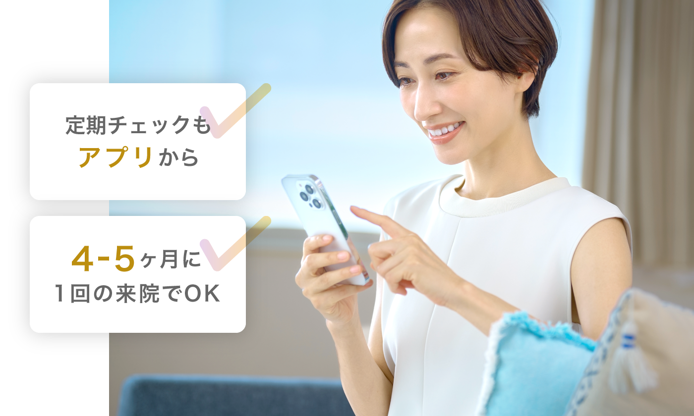 定期チェックもアプリから！4-5ヶ月に1回の来院でOK！